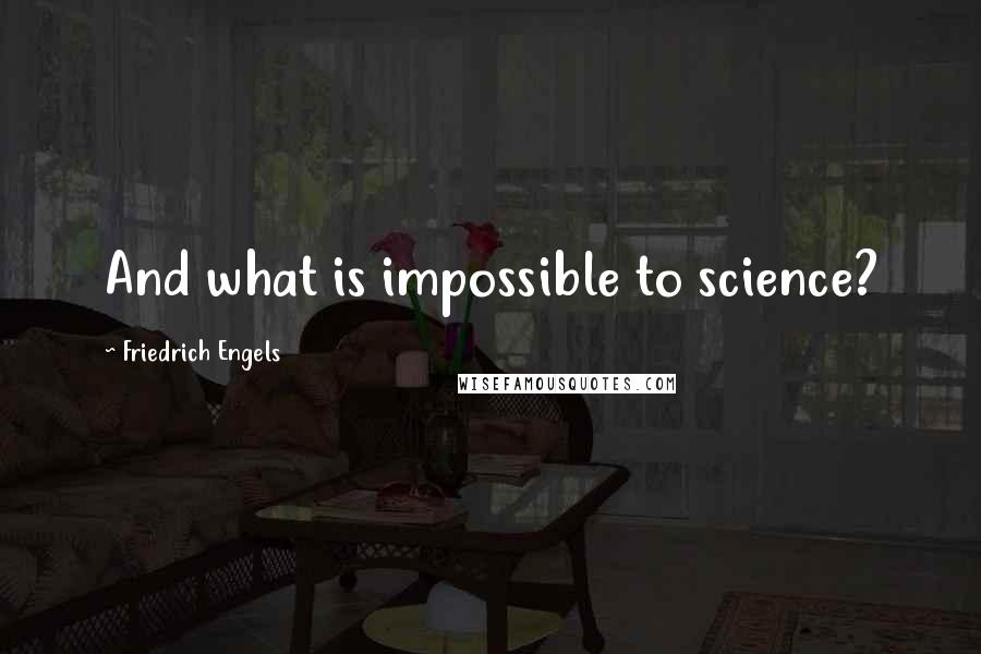 Friedrich Engels Quotes: And what is impossible to science?