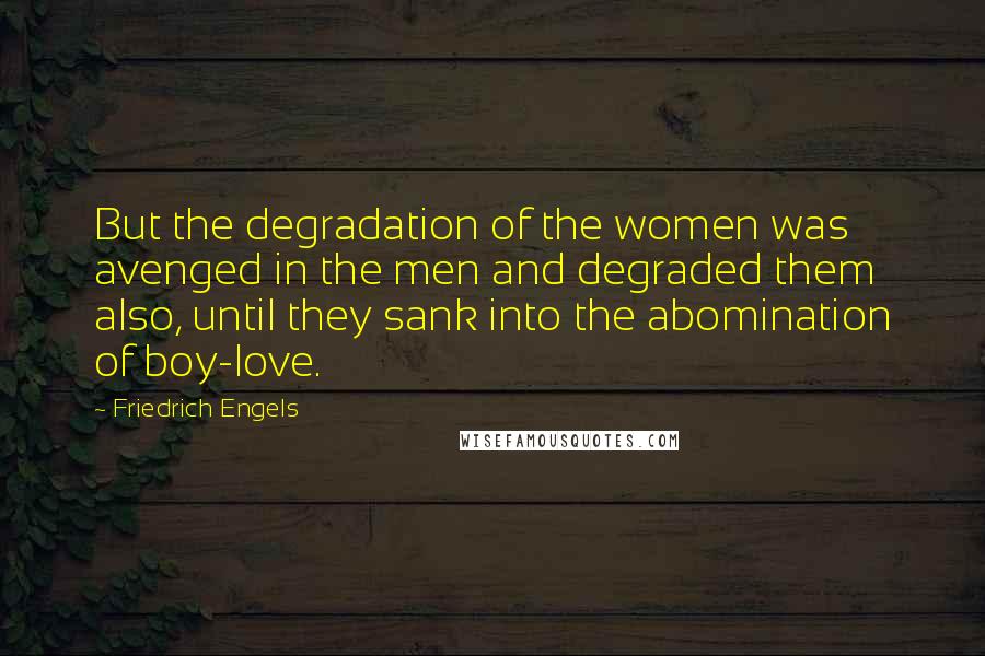 Friedrich Engels Quotes: But the degradation of the women was avenged in the men and degraded them also, until they sank into the abomination of boy-love.