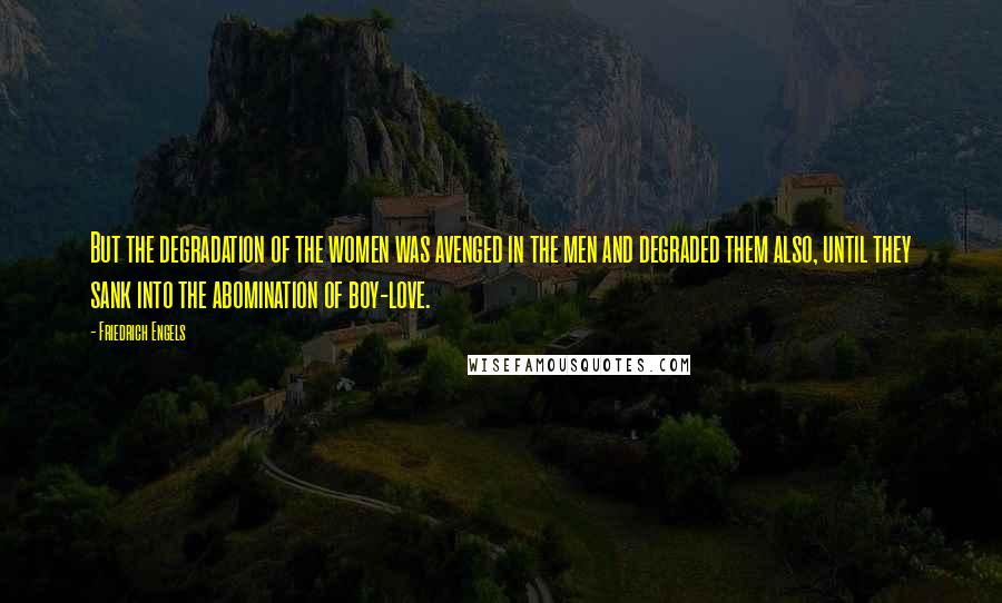 Friedrich Engels Quotes: But the degradation of the women was avenged in the men and degraded them also, until they sank into the abomination of boy-love.