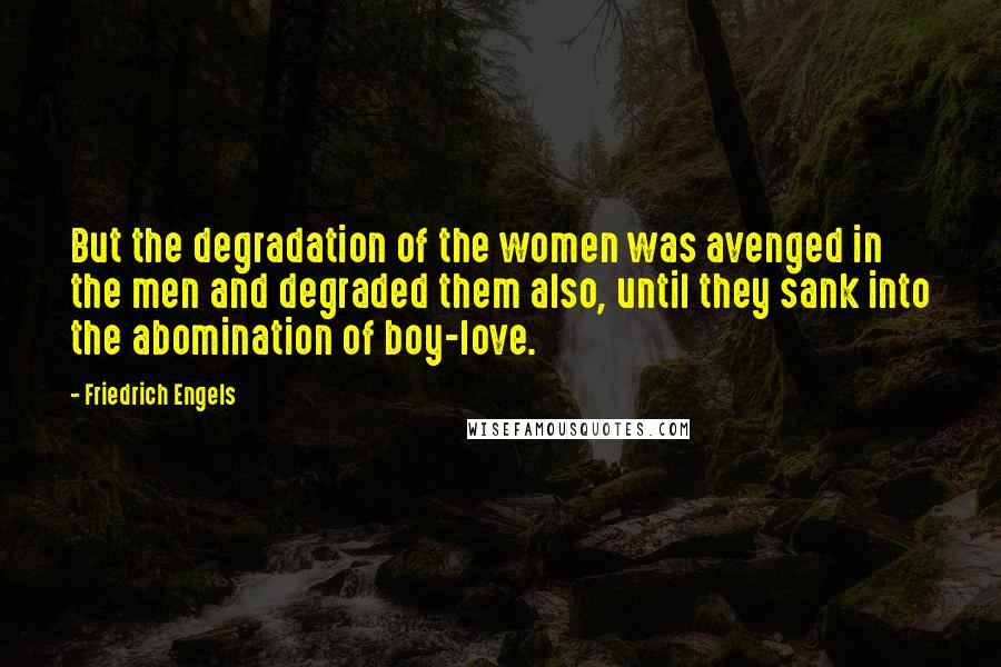 Friedrich Engels Quotes: But the degradation of the women was avenged in the men and degraded them also, until they sank into the abomination of boy-love.