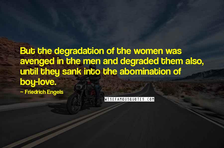 Friedrich Engels Quotes: But the degradation of the women was avenged in the men and degraded them also, until they sank into the abomination of boy-love.