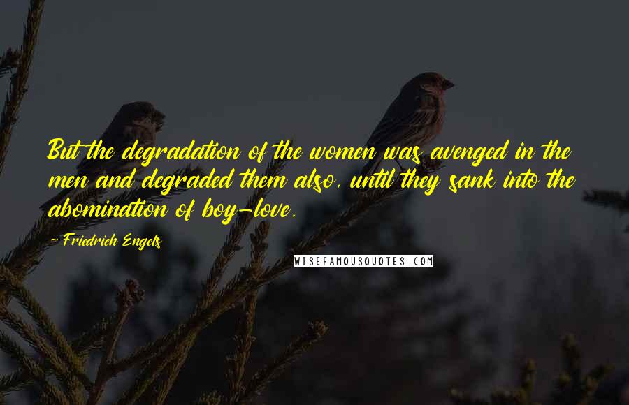 Friedrich Engels Quotes: But the degradation of the women was avenged in the men and degraded them also, until they sank into the abomination of boy-love.