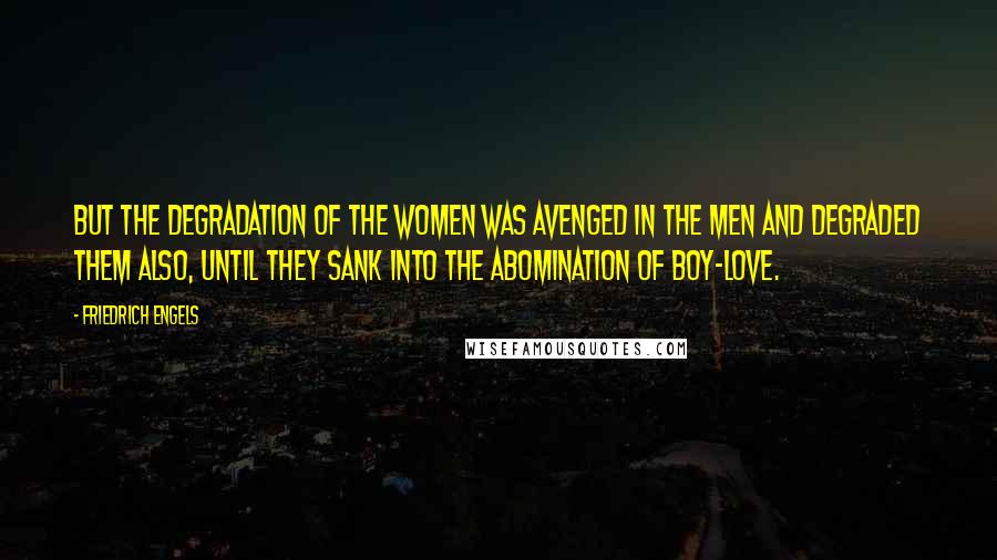 Friedrich Engels Quotes: But the degradation of the women was avenged in the men and degraded them also, until they sank into the abomination of boy-love.