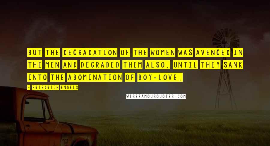 Friedrich Engels Quotes: But the degradation of the women was avenged in the men and degraded them also, until they sank into the abomination of boy-love.