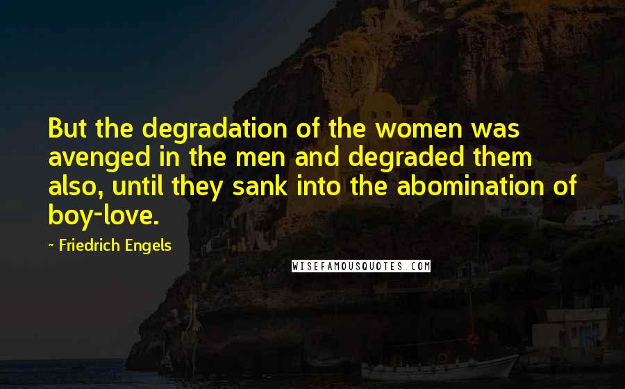 Friedrich Engels Quotes: But the degradation of the women was avenged in the men and degraded them also, until they sank into the abomination of boy-love.