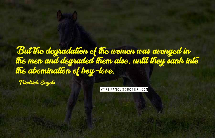 Friedrich Engels Quotes: But the degradation of the women was avenged in the men and degraded them also, until they sank into the abomination of boy-love.