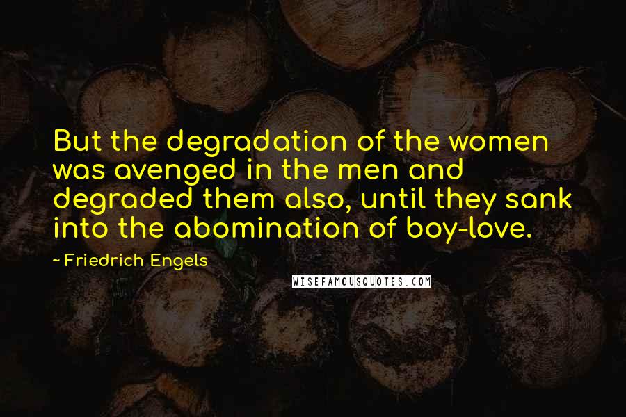 Friedrich Engels Quotes: But the degradation of the women was avenged in the men and degraded them also, until they sank into the abomination of boy-love.