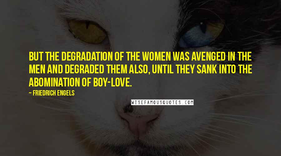 Friedrich Engels Quotes: But the degradation of the women was avenged in the men and degraded them also, until they sank into the abomination of boy-love.