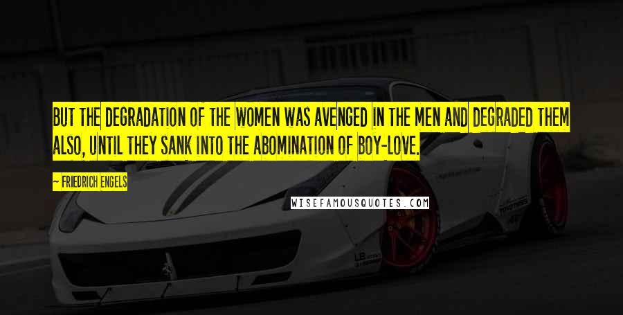 Friedrich Engels Quotes: But the degradation of the women was avenged in the men and degraded them also, until they sank into the abomination of boy-love.