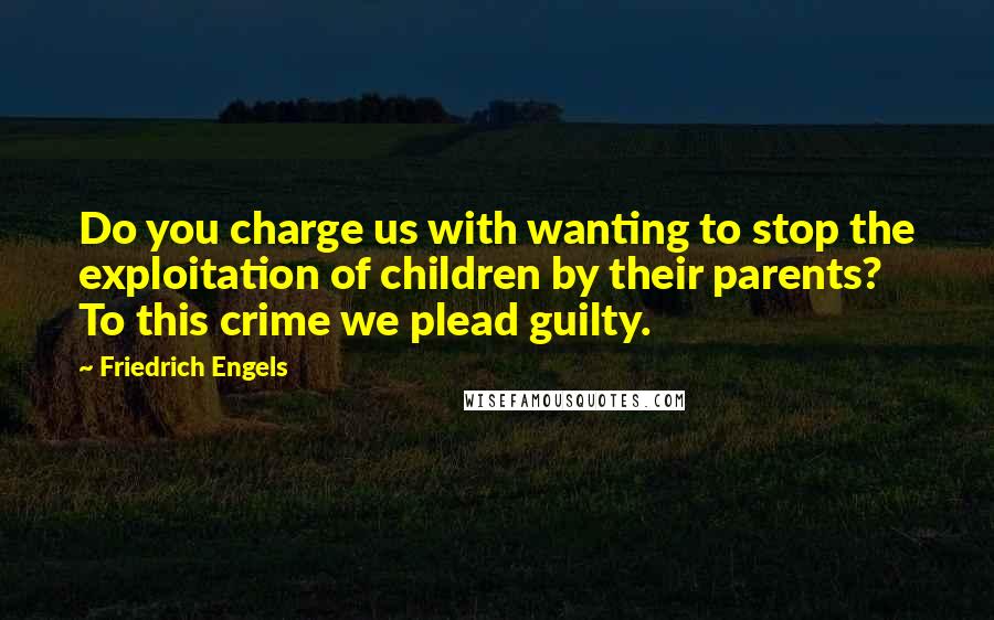 Friedrich Engels Quotes: Do you charge us with wanting to stop the exploitation of children by their parents? To this crime we plead guilty.