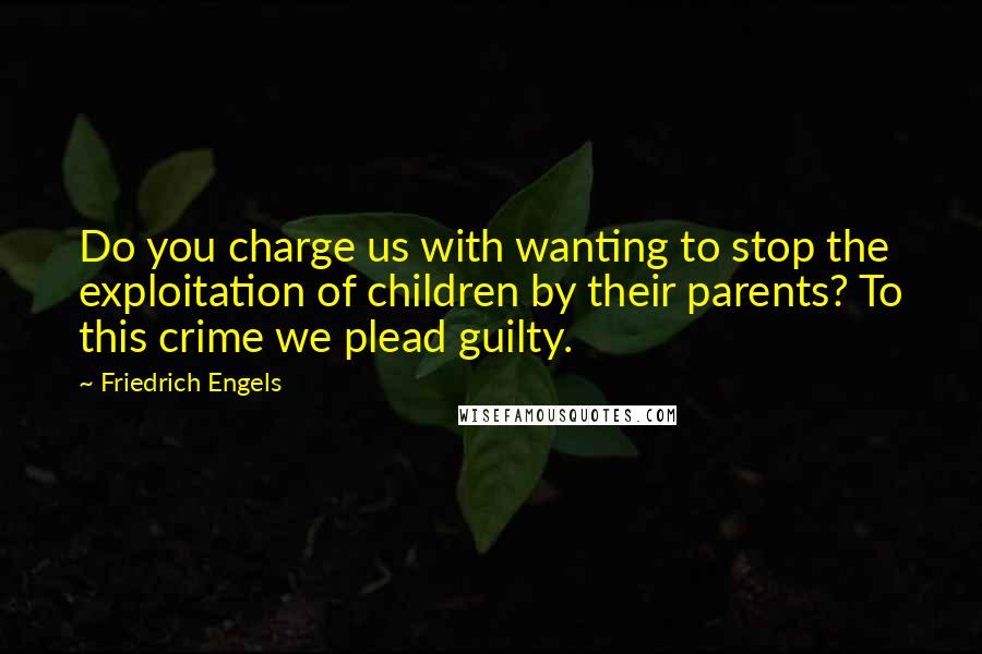 Friedrich Engels Quotes: Do you charge us with wanting to stop the exploitation of children by their parents? To this crime we plead guilty.