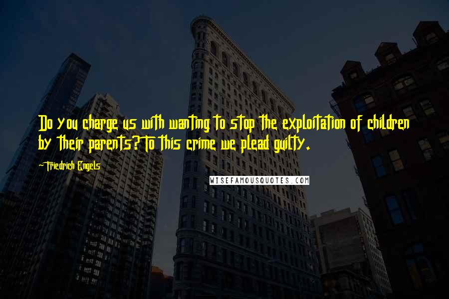 Friedrich Engels Quotes: Do you charge us with wanting to stop the exploitation of children by their parents? To this crime we plead guilty.