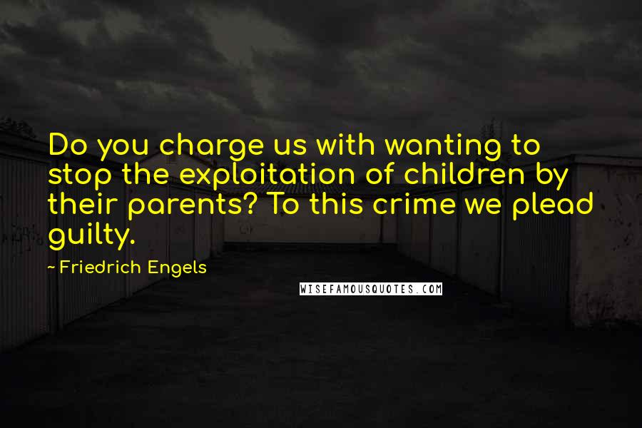 Friedrich Engels Quotes: Do you charge us with wanting to stop the exploitation of children by their parents? To this crime we plead guilty.