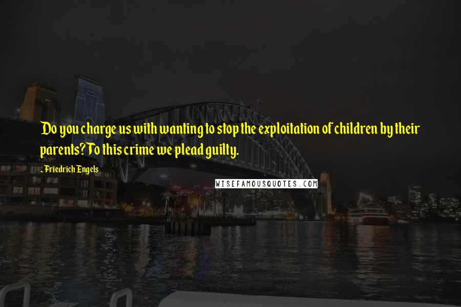 Friedrich Engels Quotes: Do you charge us with wanting to stop the exploitation of children by their parents? To this crime we plead guilty.