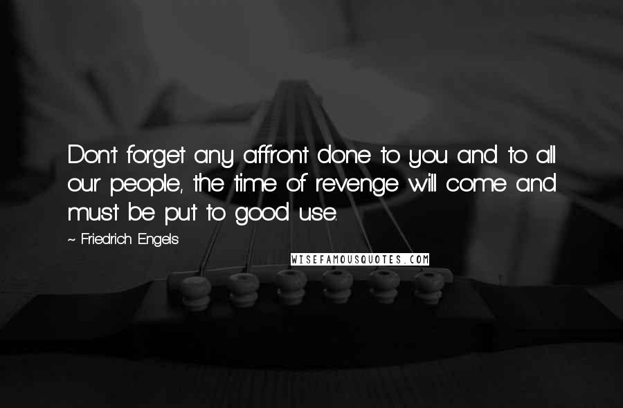 Friedrich Engels Quotes: Don't forget any affront done to you and to all our people, the time of revenge will come and must be put to good use.