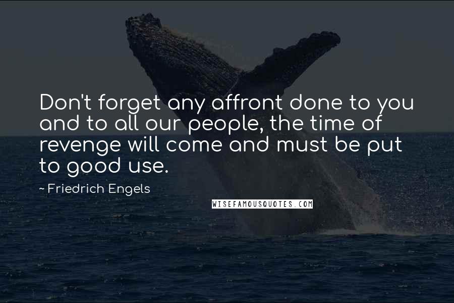 Friedrich Engels Quotes: Don't forget any affront done to you and to all our people, the time of revenge will come and must be put to good use.