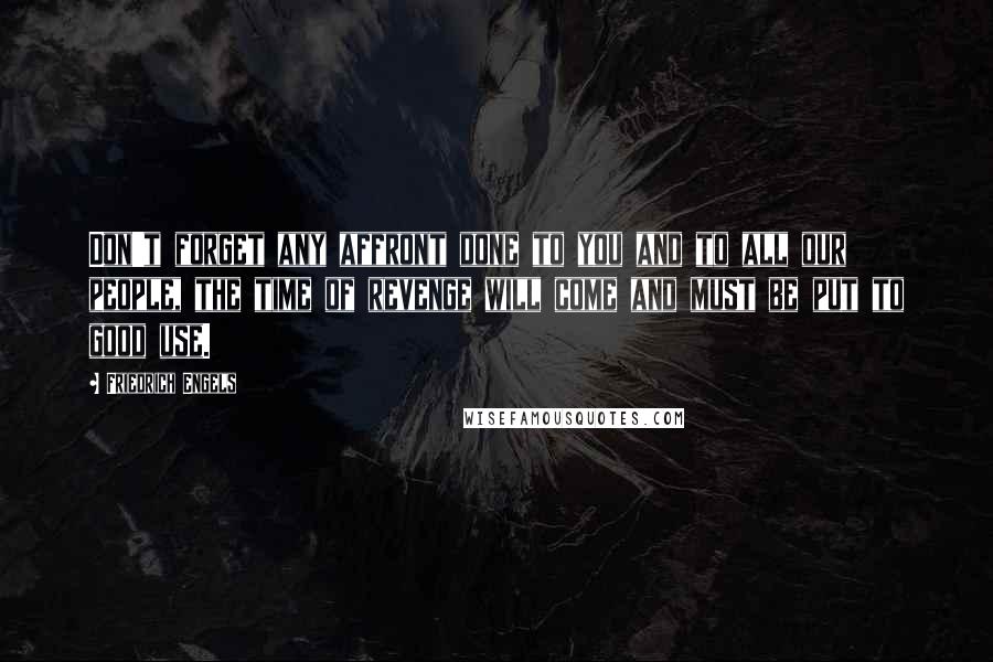 Friedrich Engels Quotes: Don't forget any affront done to you and to all our people, the time of revenge will come and must be put to good use.