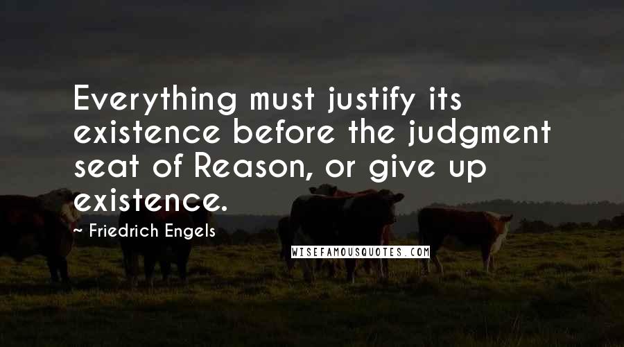 Friedrich Engels Quotes: Everything must justify its existence before the judgment seat of Reason, or give up existence.