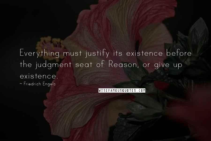 Friedrich Engels Quotes: Everything must justify its existence before the judgment seat of Reason, or give up existence.