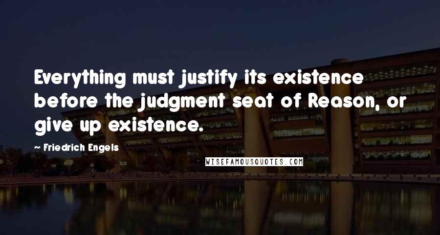 Friedrich Engels Quotes: Everything must justify its existence before the judgment seat of Reason, or give up existence.