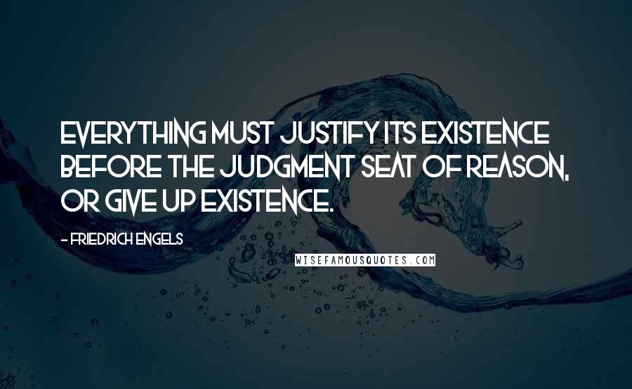 Friedrich Engels Quotes: Everything must justify its existence before the judgment seat of Reason, or give up existence.