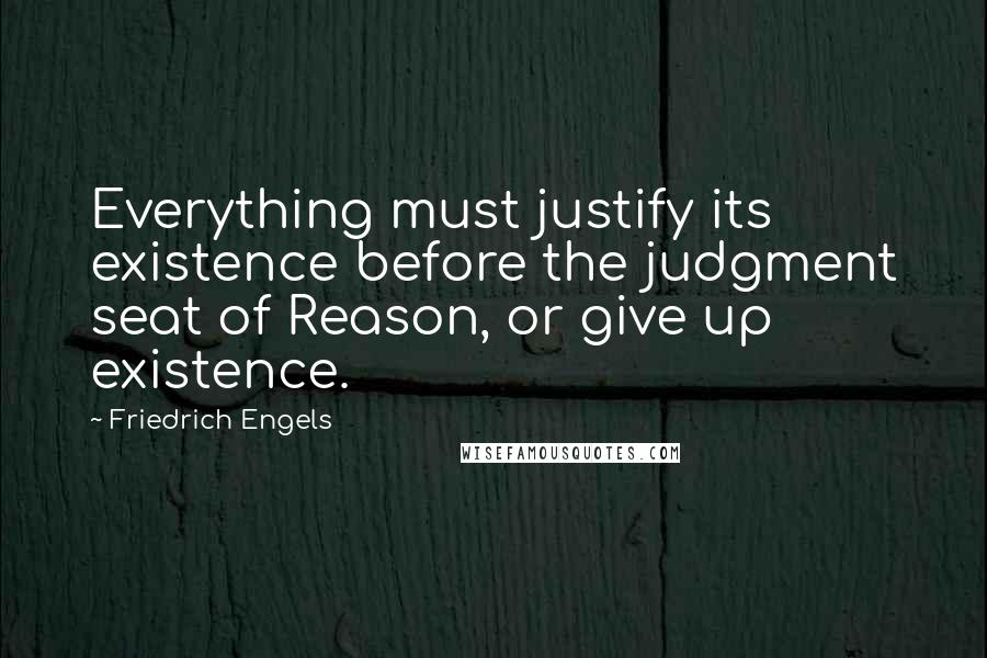 Friedrich Engels Quotes: Everything must justify its existence before the judgment seat of Reason, or give up existence.