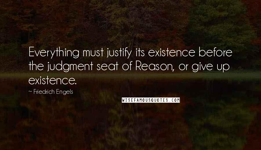 Friedrich Engels Quotes: Everything must justify its existence before the judgment seat of Reason, or give up existence.