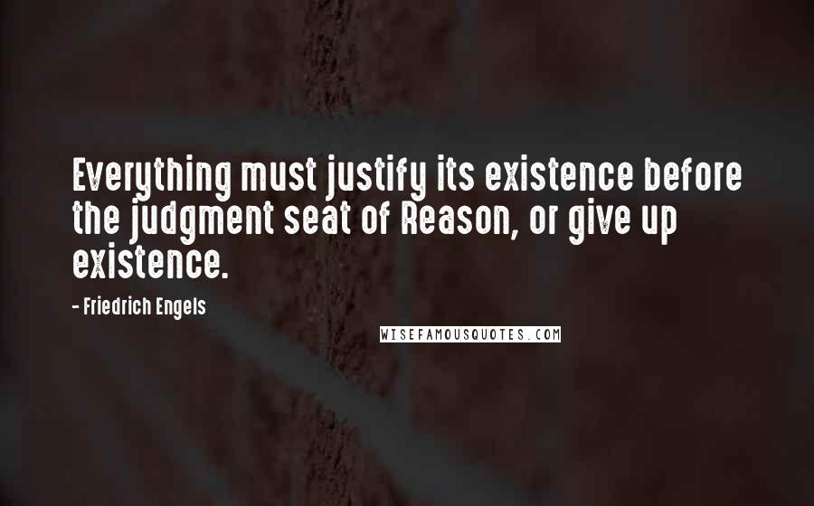 Friedrich Engels Quotes: Everything must justify its existence before the judgment seat of Reason, or give up existence.