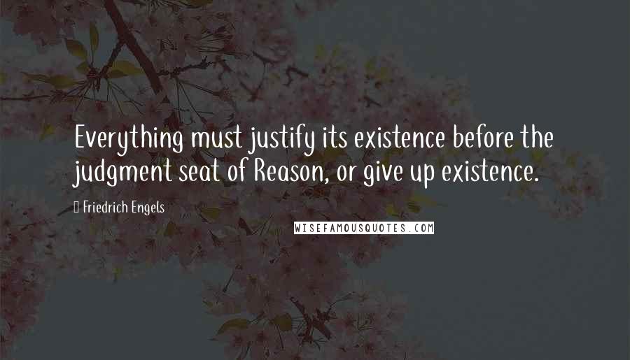 Friedrich Engels Quotes: Everything must justify its existence before the judgment seat of Reason, or give up existence.