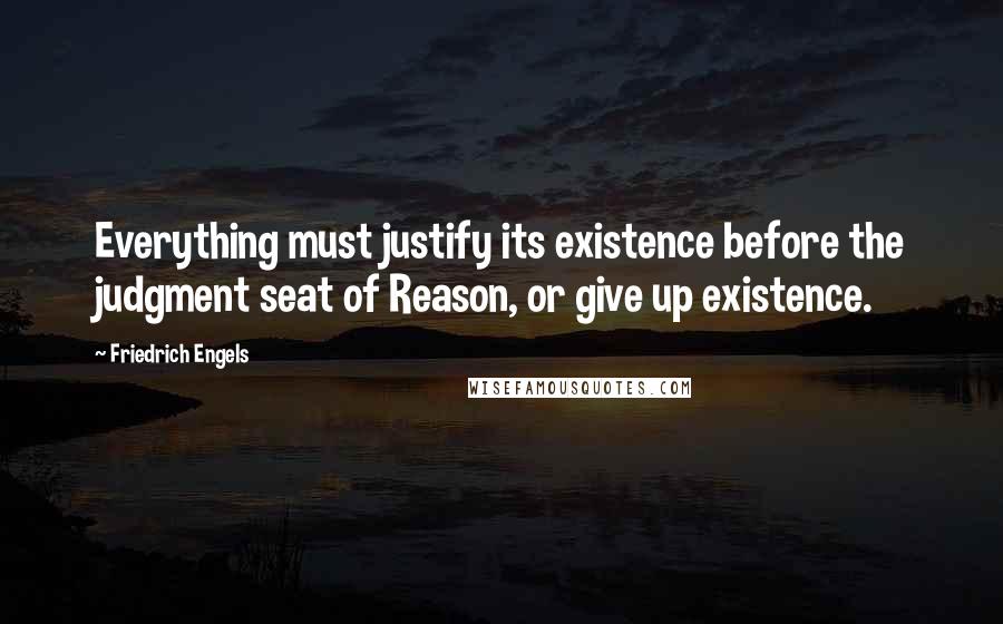 Friedrich Engels Quotes: Everything must justify its existence before the judgment seat of Reason, or give up existence.