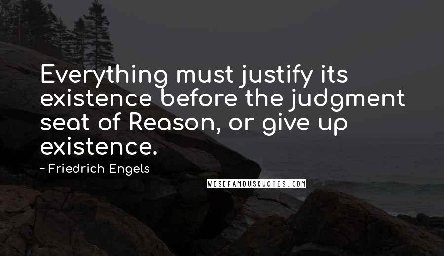 Friedrich Engels Quotes: Everything must justify its existence before the judgment seat of Reason, or give up existence.