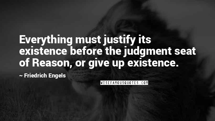 Friedrich Engels Quotes: Everything must justify its existence before the judgment seat of Reason, or give up existence.