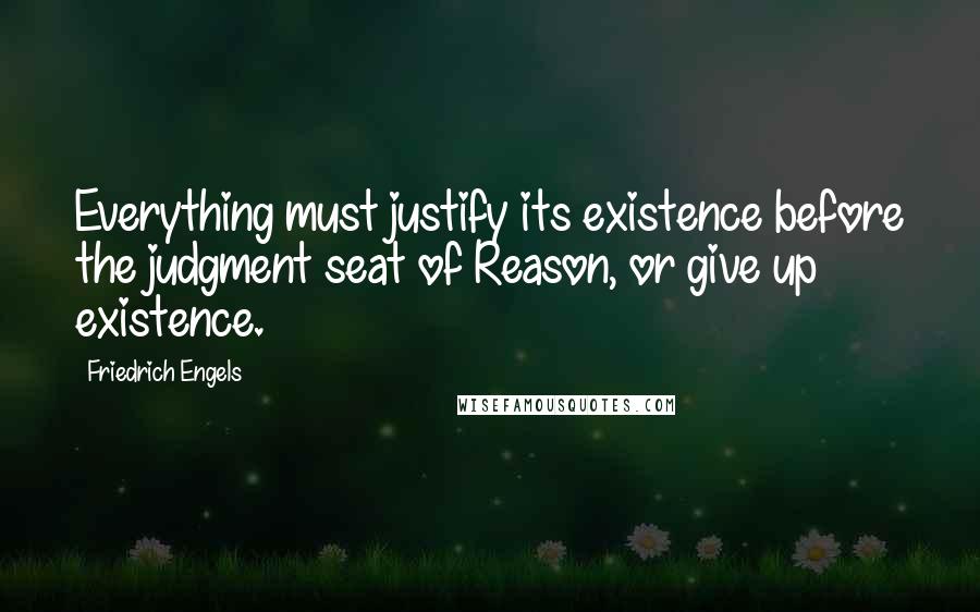 Friedrich Engels Quotes: Everything must justify its existence before the judgment seat of Reason, or give up existence.