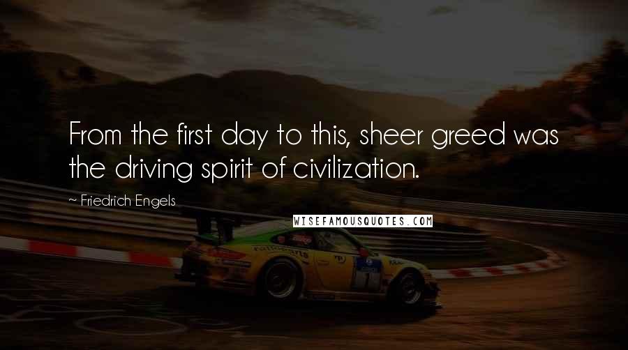 Friedrich Engels Quotes: From the first day to this, sheer greed was the driving spirit of civilization.