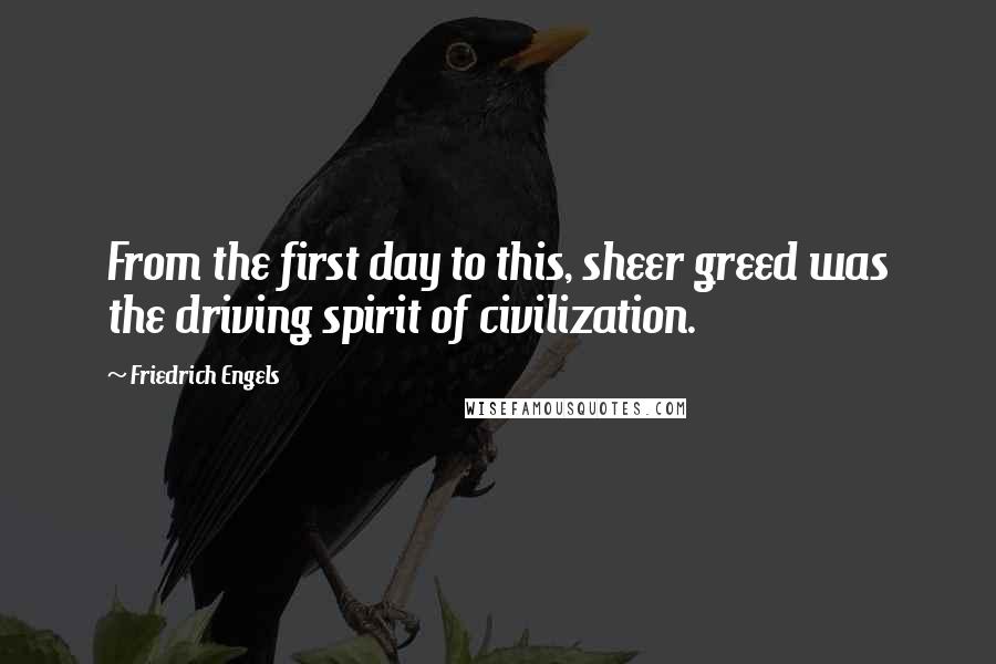 Friedrich Engels Quotes: From the first day to this, sheer greed was the driving spirit of civilization.