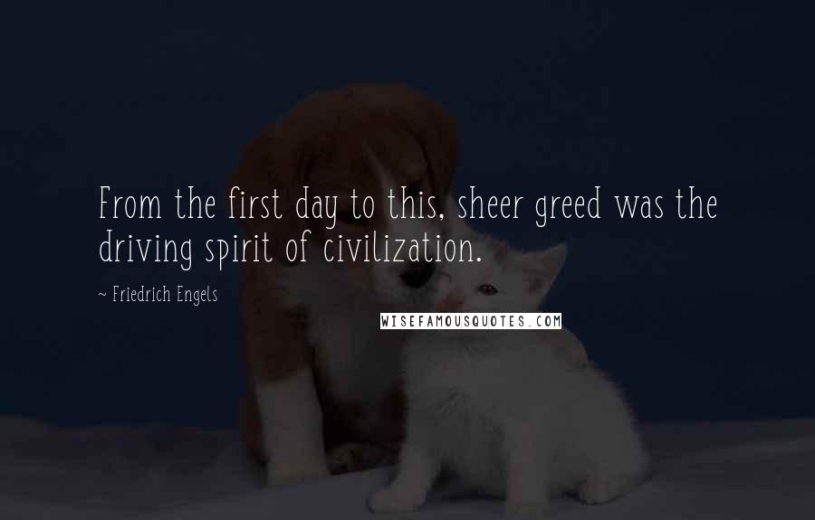 Friedrich Engels Quotes: From the first day to this, sheer greed was the driving spirit of civilization.