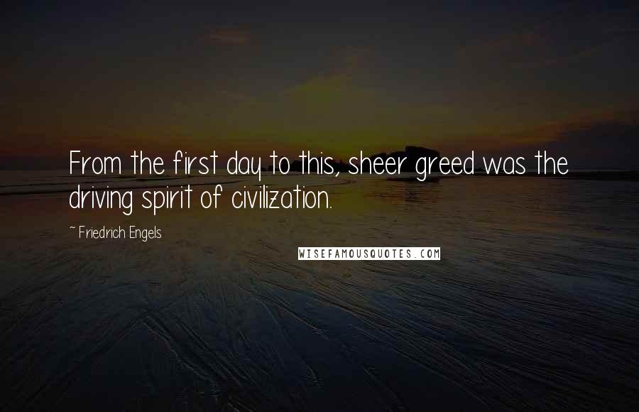 Friedrich Engels Quotes: From the first day to this, sheer greed was the driving spirit of civilization.