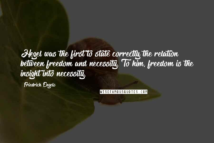 Friedrich Engels Quotes: Hegel was the first to state correctly the relation between freedom and necessity. To him, freedom is the insight into necessity.