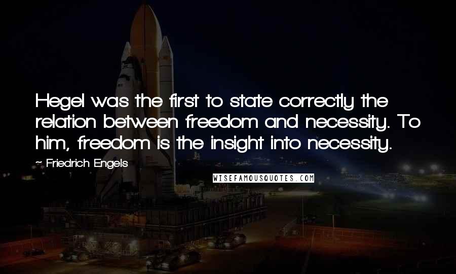 Friedrich Engels Quotes: Hegel was the first to state correctly the relation between freedom and necessity. To him, freedom is the insight into necessity.