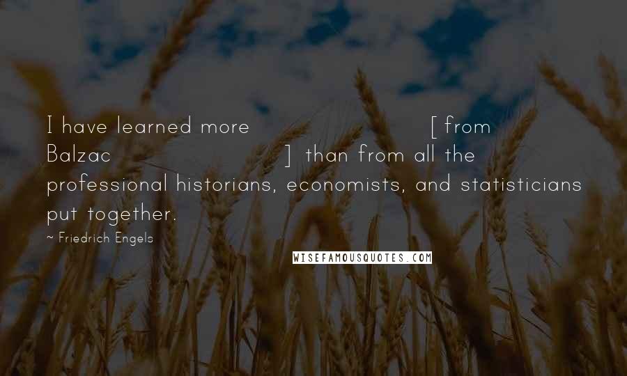 Friedrich Engels Quotes: I have learned more [from Balzac] than from all the professional historians, economists, and statisticians put together.