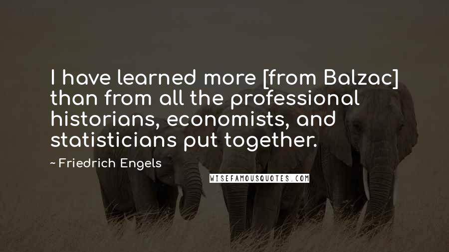 Friedrich Engels Quotes: I have learned more [from Balzac] than from all the professional historians, economists, and statisticians put together.