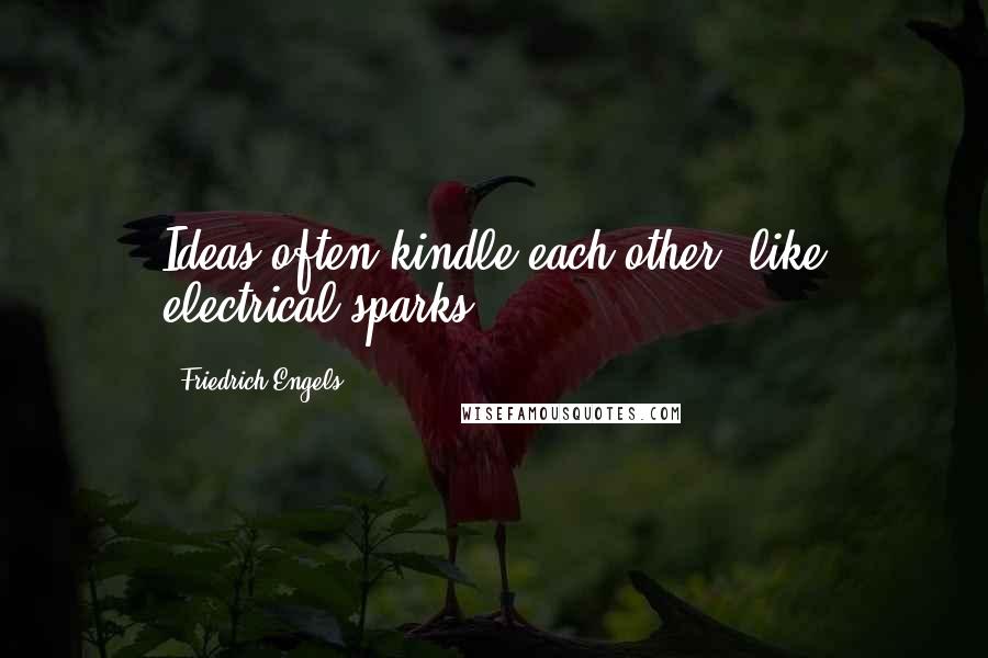 Friedrich Engels Quotes: Ideas often kindle each other, like electrical sparks.