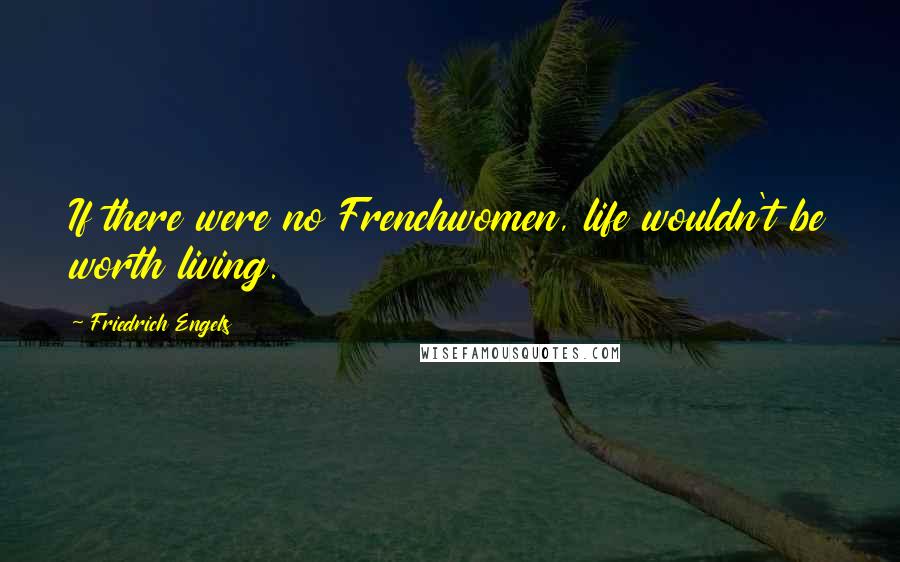 Friedrich Engels Quotes: If there were no Frenchwomen, life wouldn't be worth living.
