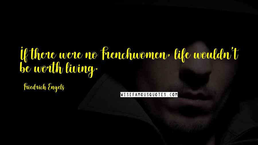 Friedrich Engels Quotes: If there were no Frenchwomen, life wouldn't be worth living.