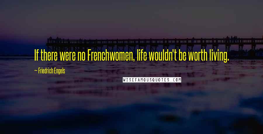 Friedrich Engels Quotes: If there were no Frenchwomen, life wouldn't be worth living.