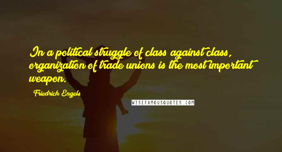 Friedrich Engels Quotes: In a political struggle of class against class, organization of trade unions is the most important weapon.