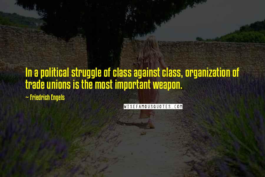 Friedrich Engels Quotes: In a political struggle of class against class, organization of trade unions is the most important weapon.