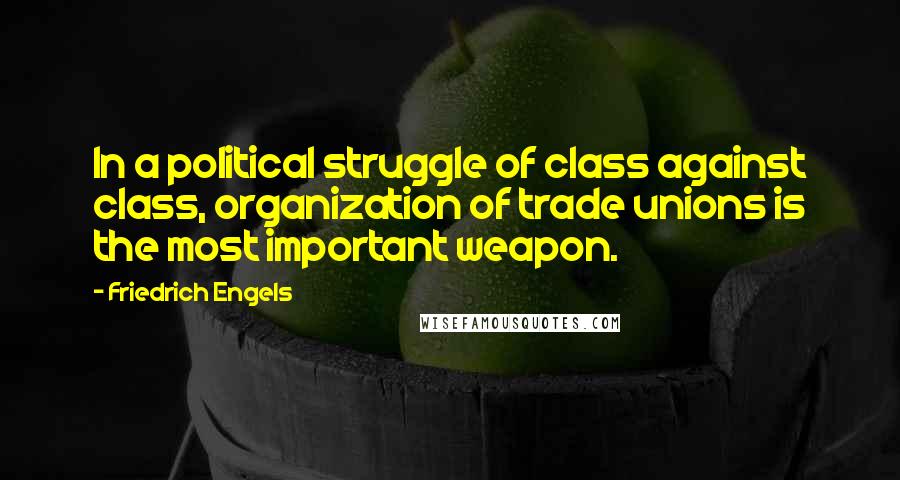 Friedrich Engels Quotes: In a political struggle of class against class, organization of trade unions is the most important weapon.