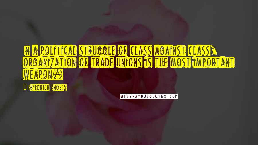 Friedrich Engels Quotes: In a political struggle of class against class, organization of trade unions is the most important weapon.