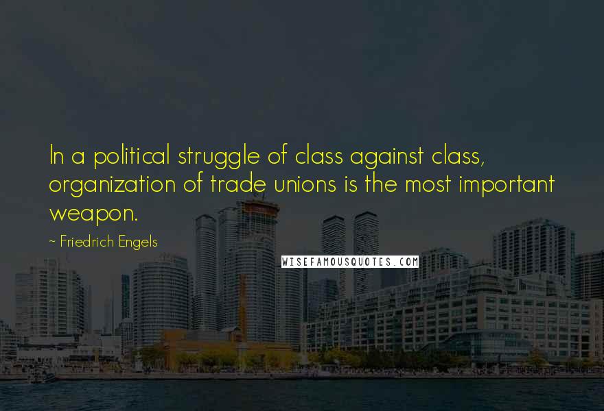 Friedrich Engels Quotes: In a political struggle of class against class, organization of trade unions is the most important weapon.